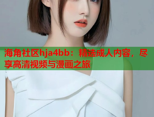 海角社区hja4bb：精选成人内容，尽享高清视频与漫画之旅
