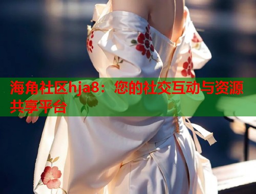 海角社区hja8：您的社交互动与资源共享平台