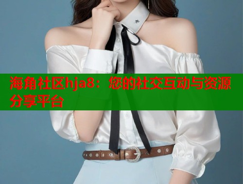 海角社区hja8：您的社交互动与资源分享平台