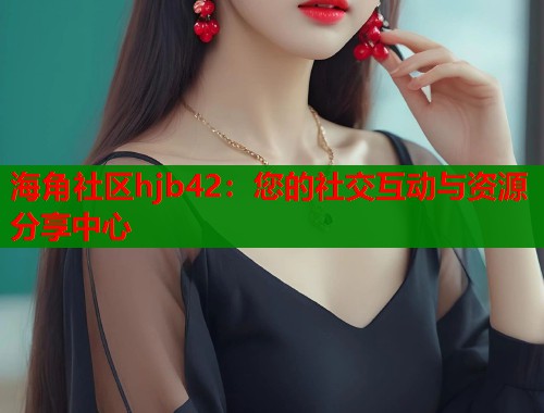 海角社区hjb42：您的社交互动与资源分享中心
