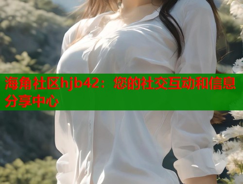 海角社区hjb42：您的社交互动和信息分享中心