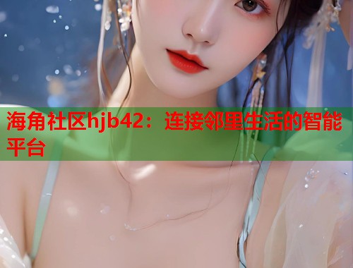 海角社区hjb42：连接邻里生活的智能平台