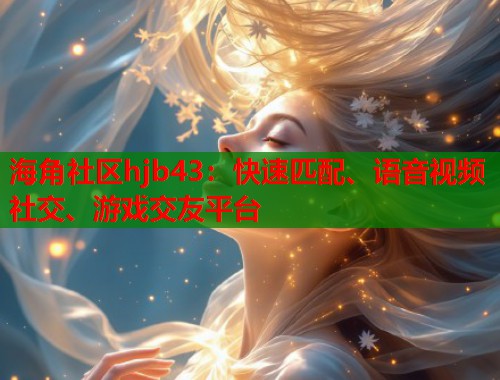 海角社区hjb43：快速匹配、语音视频社交、游戏交友平台