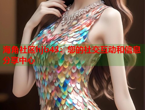 海角社区hjb43：您的社交互动和信息分享中心