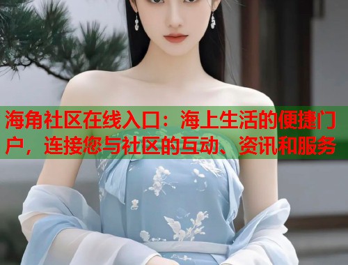 海角社区在线入口：海上生活的便捷门户，连接您与社区的互动、资讯和服务