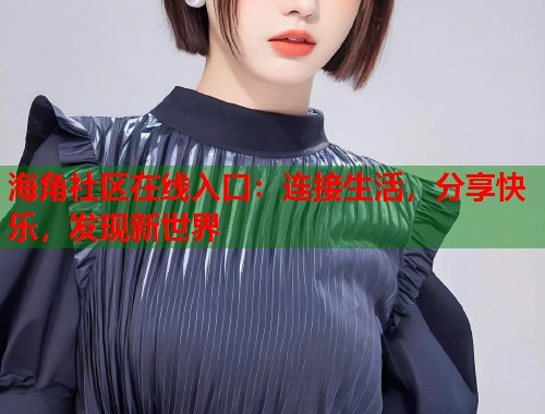 海角社区在线入口：连接生活，分享快乐，发现新世界