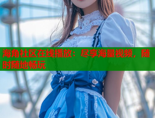 海角社区在线播放：尽享海量视频，随时随地畅玩
