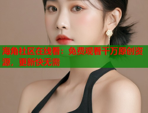 海角社区在线看：免费观看千万原创资源，更新快无需