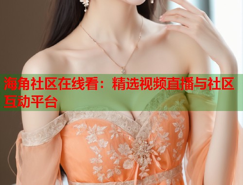 海角社区在线看：精选视频直播与社区互动平台