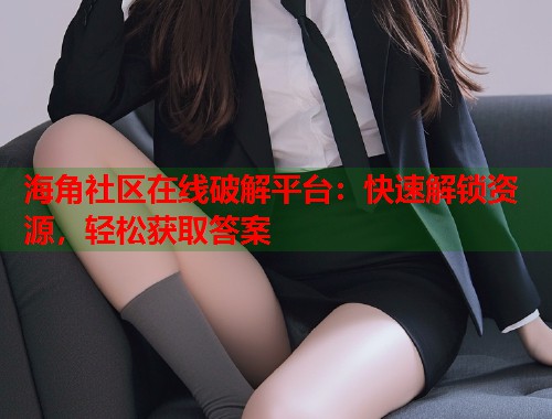 海角社区在线破解平台：快速解锁资源，轻松获取答案