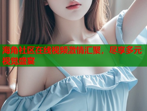 海角社区在线视频激情汇聚，尽享多元视觉盛宴