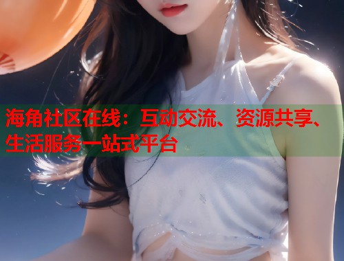 海角社区在线：互动交流、资源共享、生活服务一站式平台