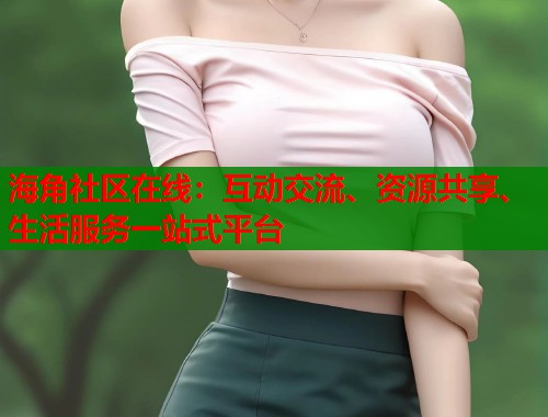海角社区在线：互动交流、资源共享、生活服务一站式平台