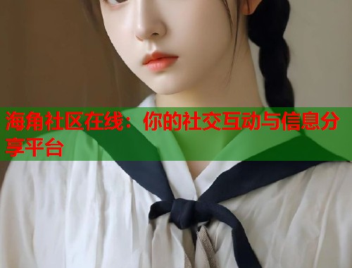 海角社区在线：你的社交互动与信息分享平台