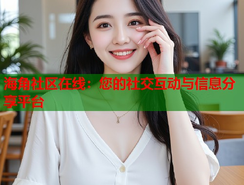 海角社区在线：您的社交互动与信息分享平台
