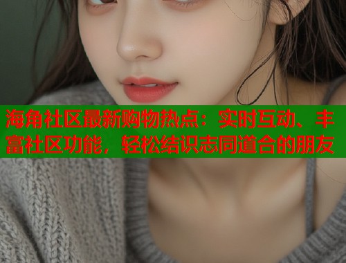 海角社区最新购物热点：实时互动、丰富社区功能，轻松结识志同道合的朋友
