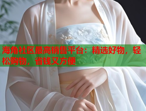 海角社区最高销售平台：精选好物，轻松购物，省钱又方便