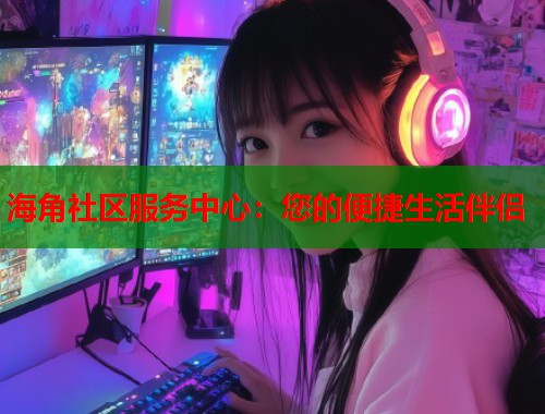 海角社区服务中心：您的便捷生活伴侣