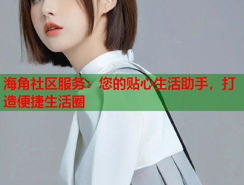 海角社区服务：您的贴心生活助手，打造便捷生活圈