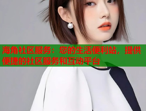 海角社区服务：您的生活便利站，提供便捷的社区服务和互动平台