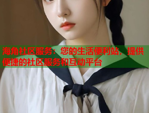 海角社区服务：您的生活便利站，提供便捷的社区服务和互动平台