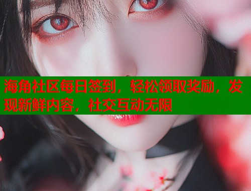 海角社区每日签到，轻松领取奖励，发现新鲜内容，社交互动无限