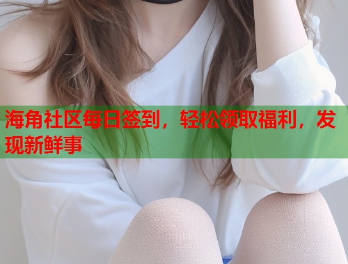 海角社区每日签到，轻松领取福利，发现新鲜事