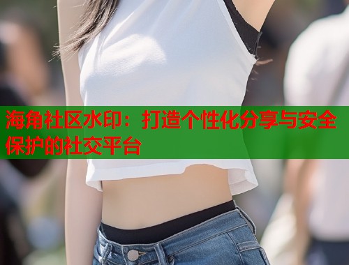 海角社区水印：打造个性化分享与安全保护的社交平台