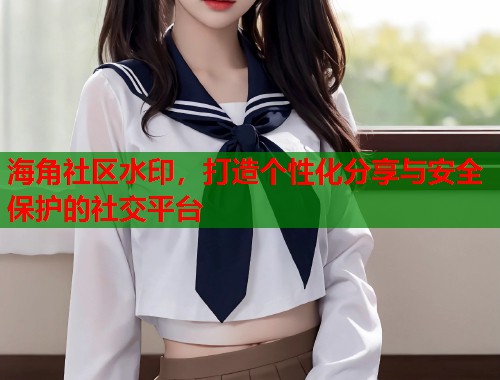 海角社区水印，打造个性化分享与安全保护的社交平台
