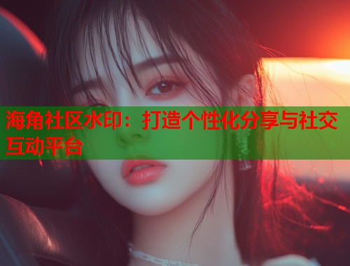 海角社区水印：打造个性化分享与社交互动平台