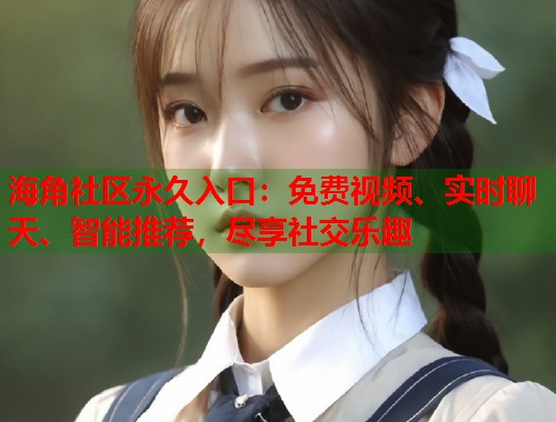 海角社区永久入口：免费视频、实时聊天、智能推荐，尽享社交乐趣