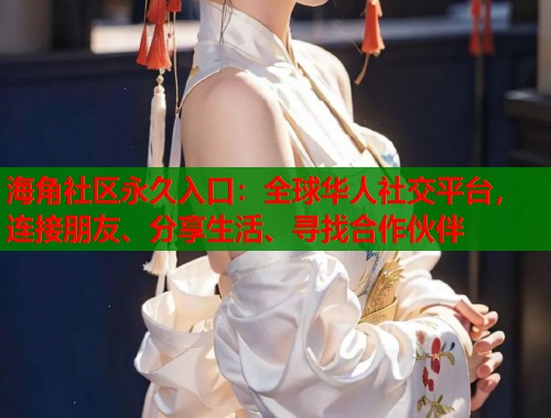 海角社区永久入口：全球华人社交平台，连接朋友、分享生活、寻找合作伙伴