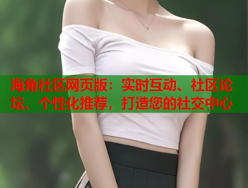 海角社区网页版：实时互动、社区论坛、个性化推荐，打造您的社交中心