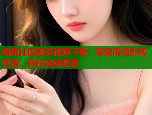海角社区网页视频下载：享受高清影视资源，轻松离线观看