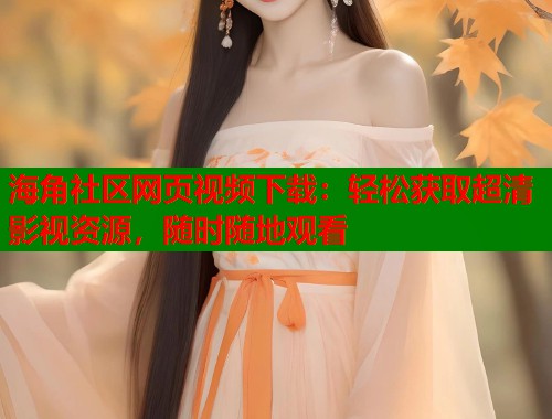 海角社区网页视频下载：轻松获取超清影视资源，随时随地观看