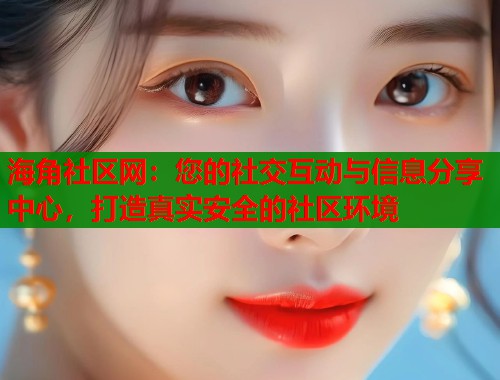 海角社区网：您的社交互动与信息分享中心，打造真实安全的社区环境