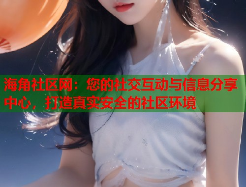 海角社区网：您的社交互动与信息分享中心，打造真实安全的社区环境