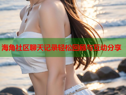 海角社区聊天记录轻松回顾与互动分享