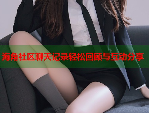 海角社区聊天记录轻松回顾与互动分享
