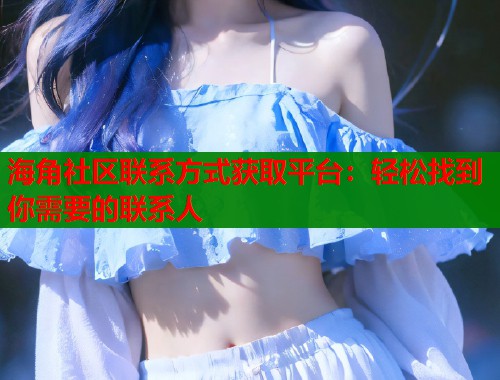 海角社区联系方式获取平台：轻松找到你需要的联系人