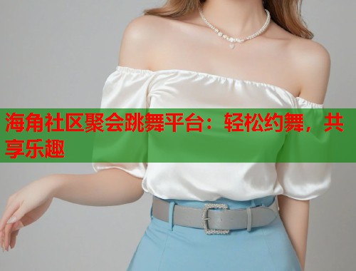 海角社区聚会跳舞平台：轻松约舞，共享乐趣