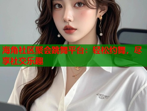 海角社区聚会跳舞平台：轻松约舞，尽享社交乐趣
