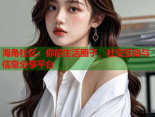 海角社区：你的生活圈子，社交互动与信息分享平台