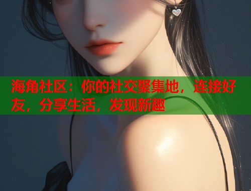 海角社区：你的社交聚集地，连接好友，分享生活，发现新趣