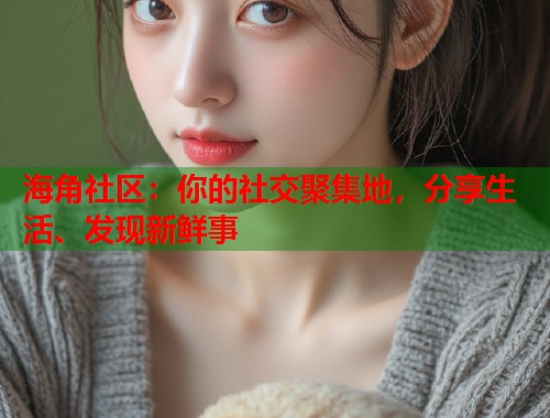 海角社区：你的社交聚集地，分享生活、发现新鲜事
