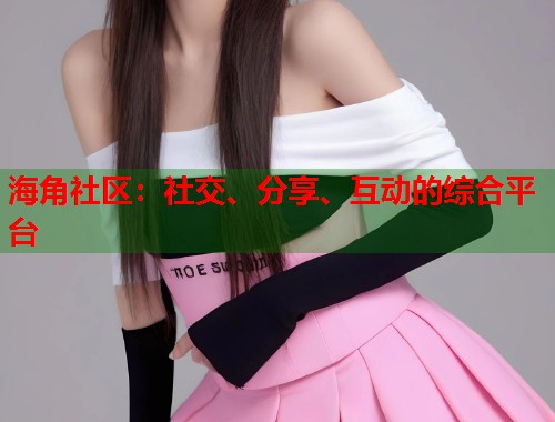 海角社区：社交、分享、互动的综合平台