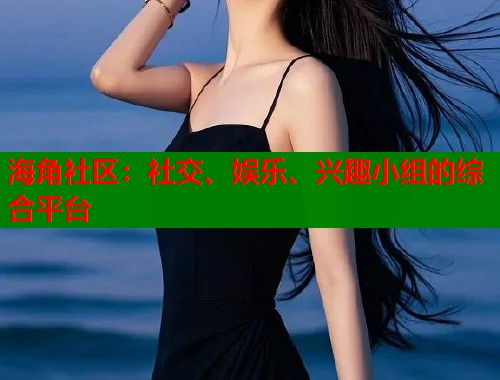 海角社区：社交、娱乐、兴趣小组的综合平台