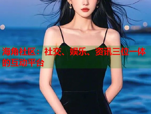 海角社区：社交、娱乐、资讯三位一体的互动平台