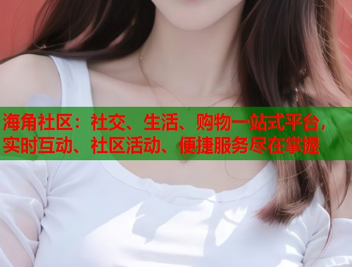 海角社区：社交、生活、购物一站式平台，实时互动、社区活动、便捷服务尽在掌握