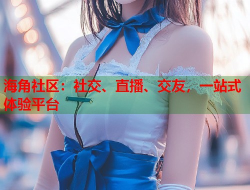 海角社区：社交、直播、交友，一站式体验平台